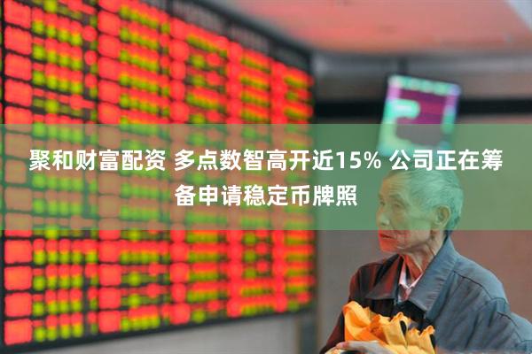 聚和财富配资 多点数智高开近15% 公司正在筹备申请稳定币牌照