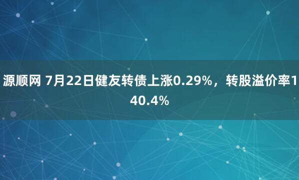 源顺网 7月22日健友转债上涨0.29%,转股溢价率140.4%
