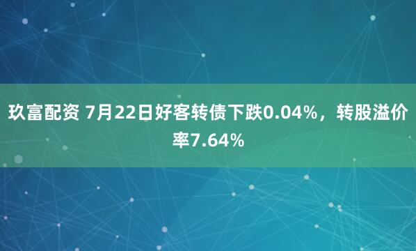 玖富配资 7月22日好客转债下跌0.04%,转股溢价率7.64%