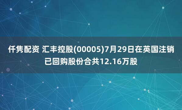 仟隽配资 汇丰控股(00005)7月29日在英国注销已回购股份合共12.16万股