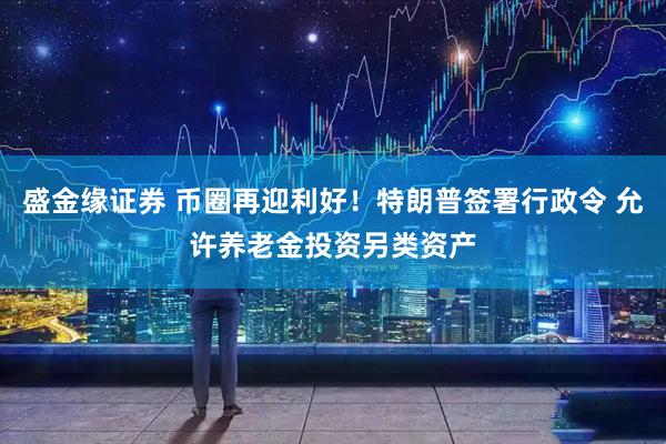 盛金缘证券 币圈再迎利好！特朗普签署行政令 允许养老金投资另类资产