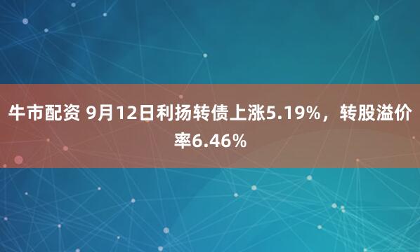 牛市配资 9月12日利扬转债上涨5.19%，转股溢价率6.46%