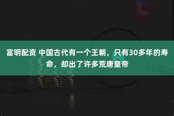 富明配资 中国古代有一个王朝，只有30多年的寿命，却出了许多荒唐皇帝