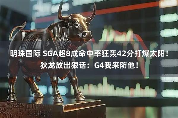 明珠国际 SGA超8成命中率狂轰42分打爆太阳！狄龙放出狠话：G4我来防他！