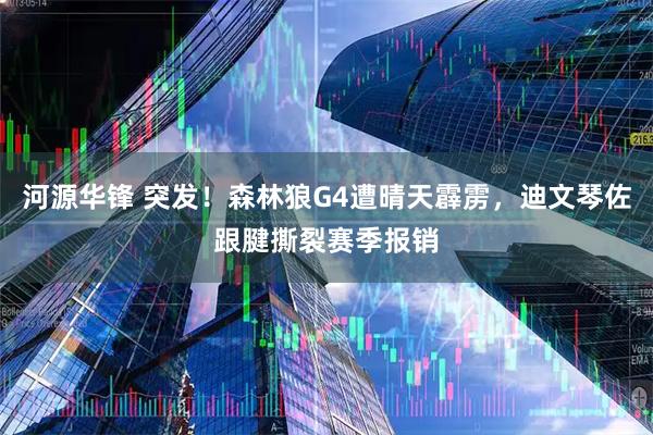 河源华锋 突发！森林狼G4遭晴天霹雳，迪文琴佐跟腱撕裂赛季报销